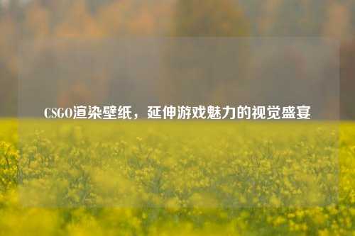 CSGO渲染壁纸，延伸游戏魅力的视觉盛宴