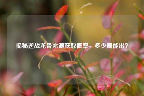 揭秘逆战龙骨冰镰获取概率，多少局能出？