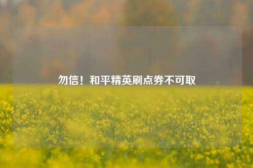 勿信！和平精英刷点券不可取