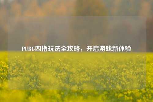 PUBG四指玩法全攻略，开启游戏新体验