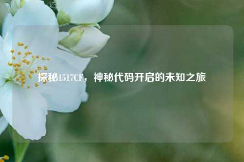 探秘1517CF,神秘代码开启的未知之旅 探秘1517CF,神秘代码开启的未知之旅
