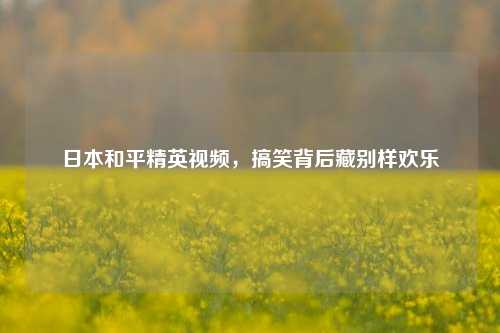 日本和平精英视频，搞笑背后藏别样欢乐