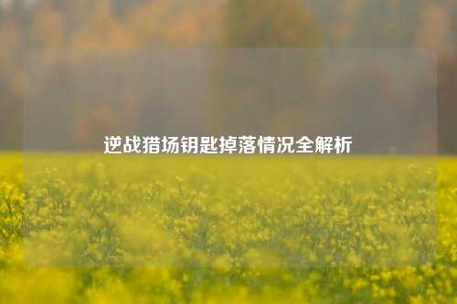 逆战猎场钥匙掉落情况全解析 逆战猎场钥匙掉落情况全解析