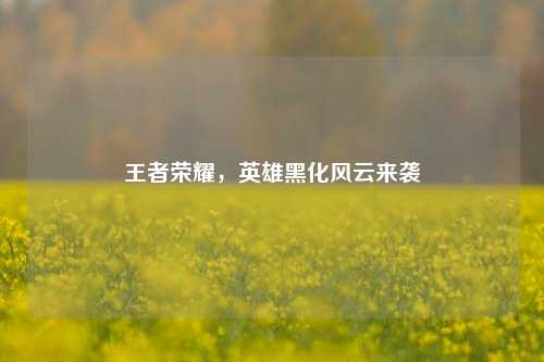 王者荣耀，英雄黑化风云来袭