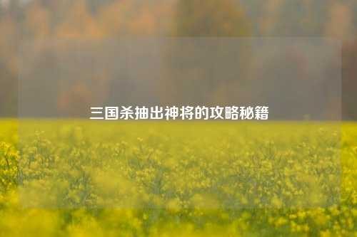 三国杀抽出神将的攻略秘籍 三国杀抽出神将的攻略秘籍