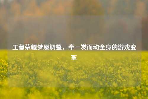 王者荣耀梦魇调整,牵一发而动全身的游戏变革 王者荣耀梦魇调整,牵一发而动全身的游戏变革