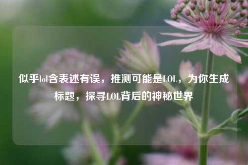似乎lol含表述有误,推测可能是LOL,为你生成标题,探寻LOL背后的神秘世界 似乎lol含表述有误,推测可能是LOL,为你生成标题,探寻LOL背后的神秘世界