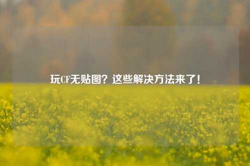 玩CF无贴图?这些解决方法来了! 玩CF无贴图?这些解决方法来了!