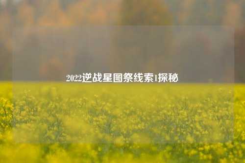2022逆战星图祭线索1探秘 2022逆战星图祭线索1探秘