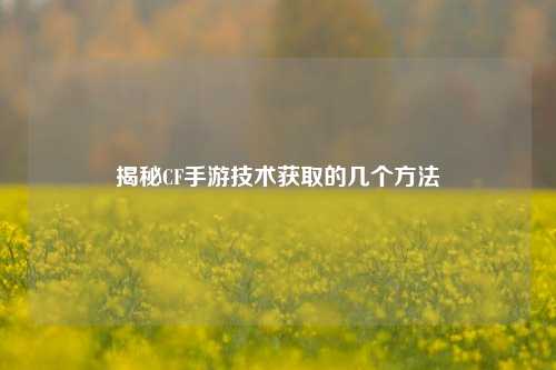 揭秘CF手游技术获取的几个方法 揭秘CF手游技术获取的几个方法