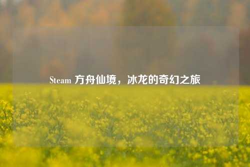 Steam 方舟仙境,冰龙的奇幻之旅 Steam 方舟仙境,冰龙的奇幻之旅