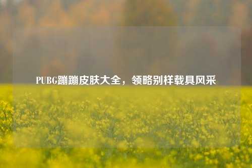 PUBG蹦蹦皮肤大全，领略别样载具风采