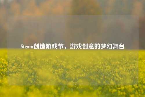 Steam创造游戏节,游戏创意的梦幻舞台