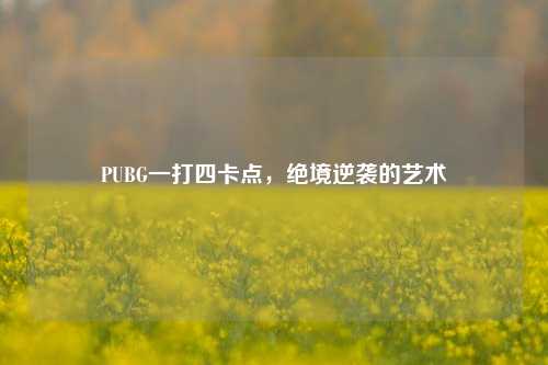 PUBG一打四卡点，绝境逆袭的艺术