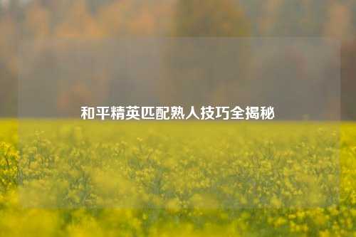 和平精英匹配熟人技巧全揭秘