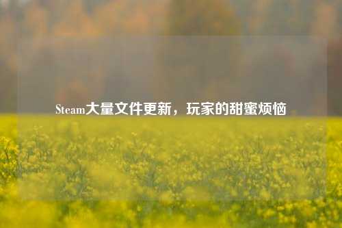 Steam大量文件更新，玩家的甜蜜烦恼