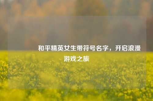 🎀和平精英女生带符号名字，开启浪漫游戏之旅