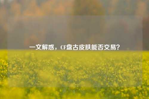 一文解惑，CF盘古皮肤能否交易？