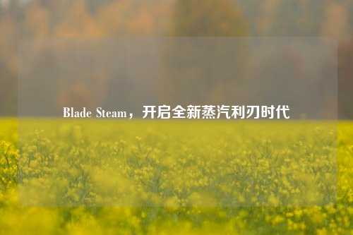 Blade Steam，开启全新蒸汽利刃时代