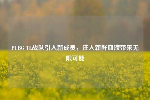 PUBG TL战队引入新成员，注入新鲜血液带来无限可能