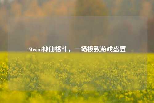 Steam神仙格斗，一场极致游戏盛宴