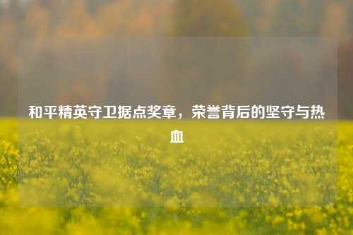 和平精英守卫据点奖章，荣誉背后的坚守与热血