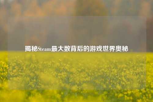 揭秘Steam最大数背后的游戏世界奥秘
